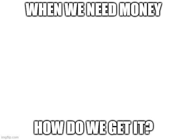 hmm | WHEN WE NEED MONEY; HOW DO WE GET IT? | made w/ Imgflip meme maker