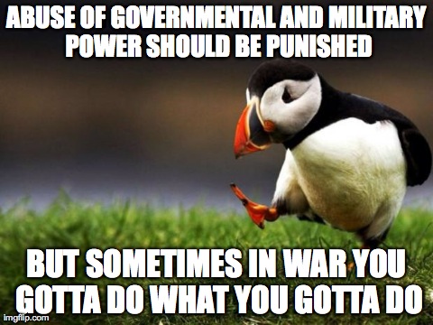 Unpopular Opinion Puffin Meme | ABUSE OF GOVERNMENTAL AND MILITARY POWER SHOULD BE PUNISHED BUT SOMETIMES IN WAR YOU GOTTA DO WHAT YOU GOTTA DO | image tagged in memes,unpopular opinion puffin | made w/ Imgflip meme maker