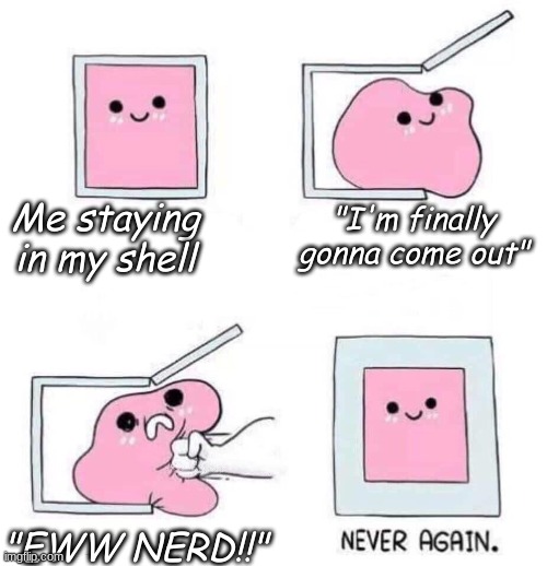 Please stop, it pains me | Me staying in my shell; "I'm finally gonna come out"; "EWW NERD!!" | image tagged in never again,random,random bullshit go | made w/ Imgflip meme maker