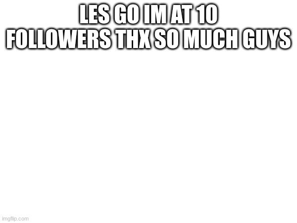 LES GO IM AT 10 FOLLOWERS THX SO MUCH GUYS | image tagged in memes | made w/ Imgflip meme maker