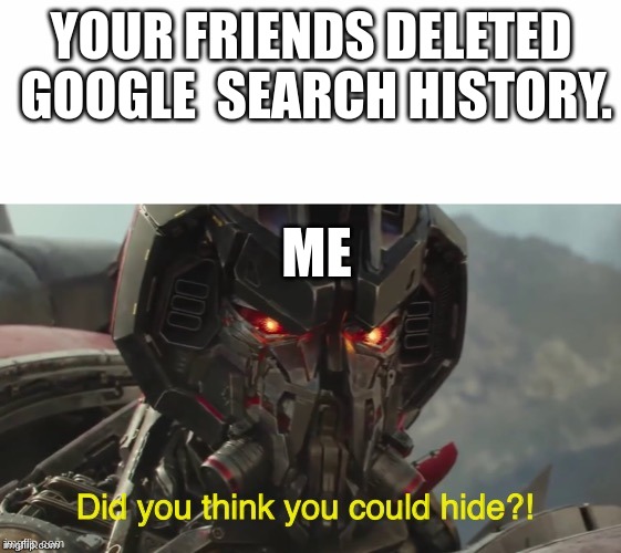 Did you think you could hide? | YOUR FRIENDS DELETED  GOOGLE  SEARCH HISTORY. ME | image tagged in did you think you could hide | made w/ Imgflip meme maker