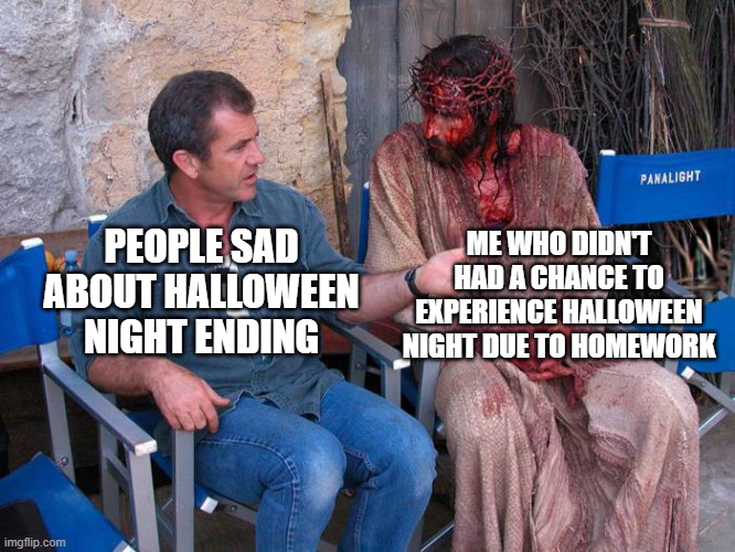 SAD | ME WHO DIDN'T HAD A CHANCE TO EXPERIENCE HALLOWEEN NIGHT DUE TO HOMEWORK; PEOPLE SAD ABOUT HALLOWEEN NIGHT ENDING | image tagged in mel gibson and jesus christ,spooky month,finished,sad but true | made w/ Imgflip meme maker