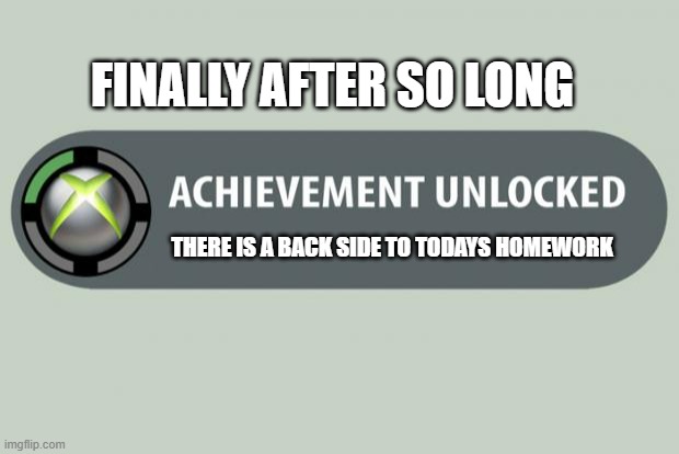 achievement unlocked | FINALLY AFTER SO LONG; THERE IS A BACK SIDE TO TODAYS HOMEWORK | image tagged in achievement unlocked | made w/ Imgflip meme maker