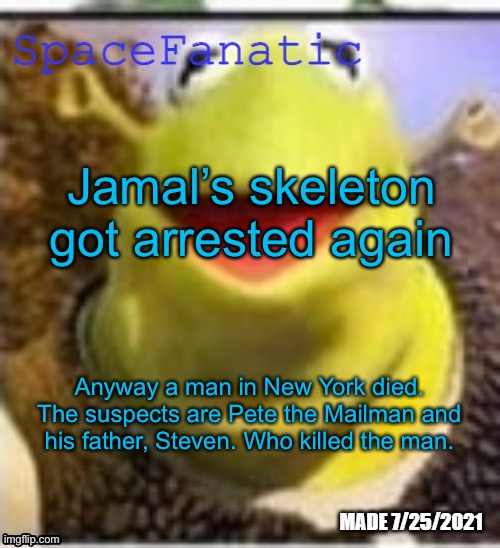 Ye Olde Announcements | Jamal’s skeleton got arrested again; Anyway a man in New York died. The suspects are Pete the Mailman and his father, Steven. Who killed the man. | image tagged in spacefanatic announcement temp | made w/ Imgflip meme maker