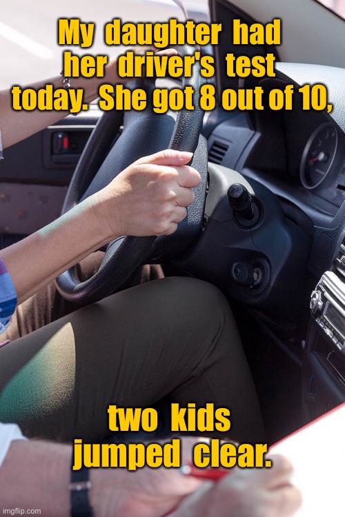 Driving test | My  daughter  had  her  driver's  test  today.  She got 8 out of 10, two  kids  jumped  clear. | image tagged in driving test,daughter,exam today,got eight out of ten,jumped clear,dark humour | made w/ Imgflip meme maker