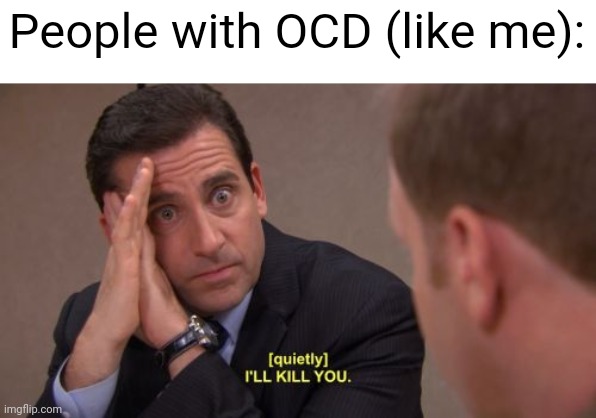 I'll kill you | People with OCD (like me): | image tagged in i'll kill you | made w/ Imgflip meme maker
