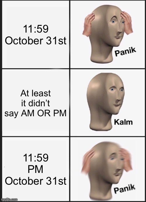 Hello november | 11:59 
October 31st; At least it didn’t say AM OR PM; 11:59 PM
October 31st | image tagged in memes,panik kalm panik | made w/ Imgflip meme maker