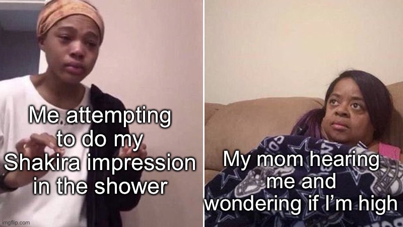 Yeah. | Me attempting to do my Shakira impression in the shower; My mom hearing me and wondering if I’m high | made w/ Imgflip meme maker