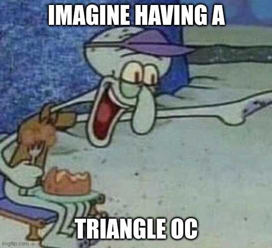 Squidward Point and Laugh | IMAGINE HAVING A; TRIANGLE OC | image tagged in squidward point and laugh | made w/ Imgflip meme maker
