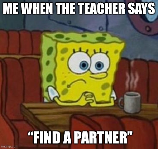 Lonely Spongebob | ME WHEN THE TEACHER SAYS; “FIND A PARTNER” | image tagged in lonely spongebob | made w/ Imgflip meme maker