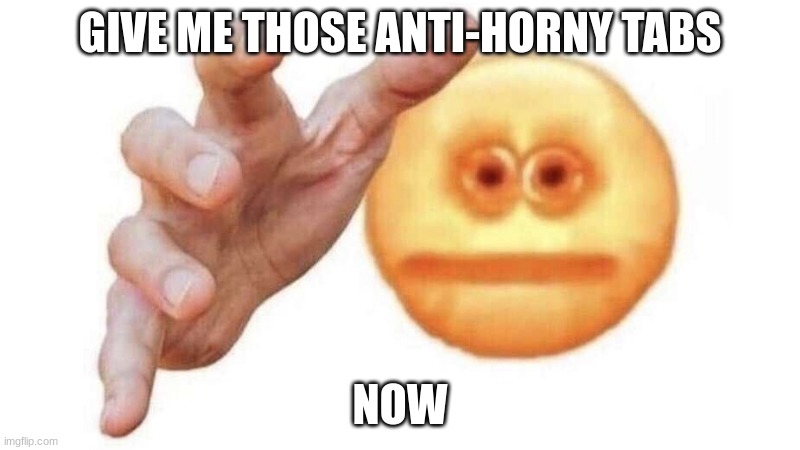 Reach | GIVE ME THOSE ANTI-HORNY TABS; NOW | image tagged in reach | made w/ Imgflip meme maker