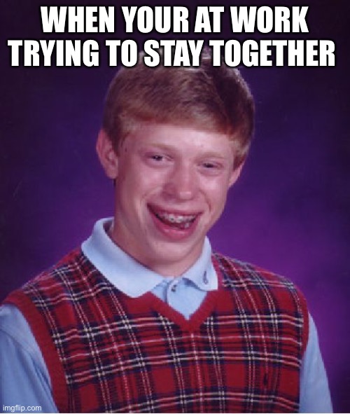 Bad Luck Brian Meme | WHEN YOUR AT WORK TRYING TO STAY TOGETHER | image tagged in memes,bad luck brian | made w/ Imgflip meme maker
