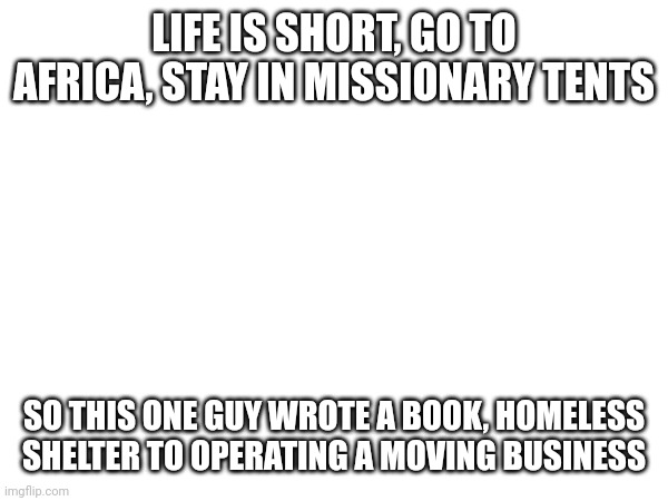 Avoid domestic violence during covvid | LIFE IS SHORT, GO TO AFRICA, STAY IN MISSIONARY TENTS; SO THIS ONE GUY WROTE A BOOK, HOMELESS SHELTER TO OPERATING A MOVING BUSINESS | image tagged in homeless,40 shelter victims | made w/ Imgflip meme maker
