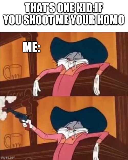 bugs bunny shooting gun in bar | THAT’S ONE KID:IF YOU SHOOT ME YOUR HOMO; ME: | image tagged in bugs bunny shooting gun in bar | made w/ Imgflip meme maker