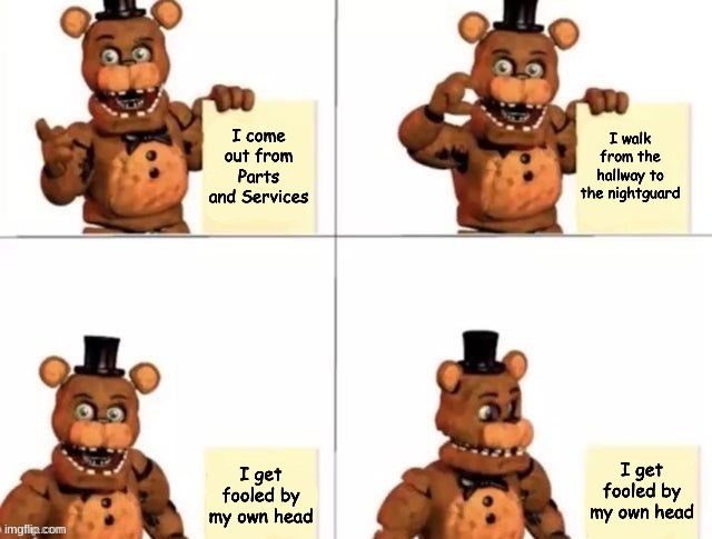 It's true tho | I come out from Parts and Services; I walk from the hallway to the nightguard; I get fooled by my own head; I get fooled by my own head | image tagged in withered freddy's plan,fnaf2 | made w/ Imgflip meme maker