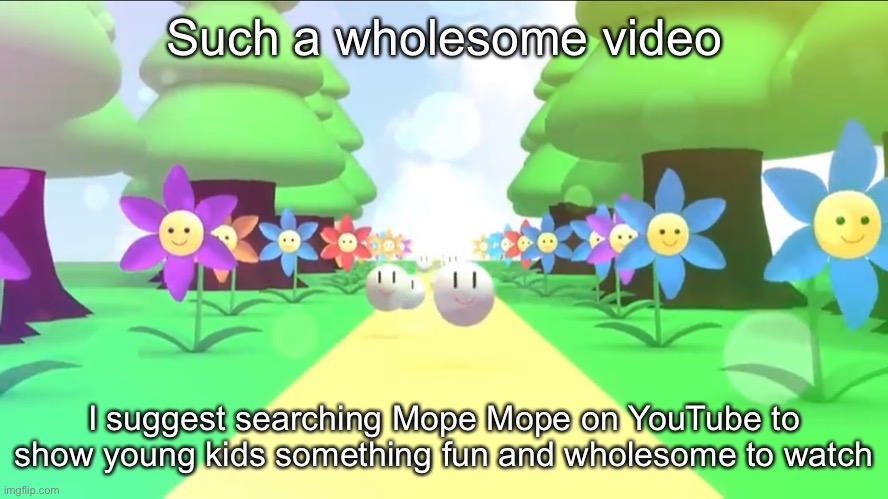 . | Such a wholesome video; I suggest searching Mope Mope on YouTube to show young kids something fun and wholesome to watch | made w/ Imgflip meme maker