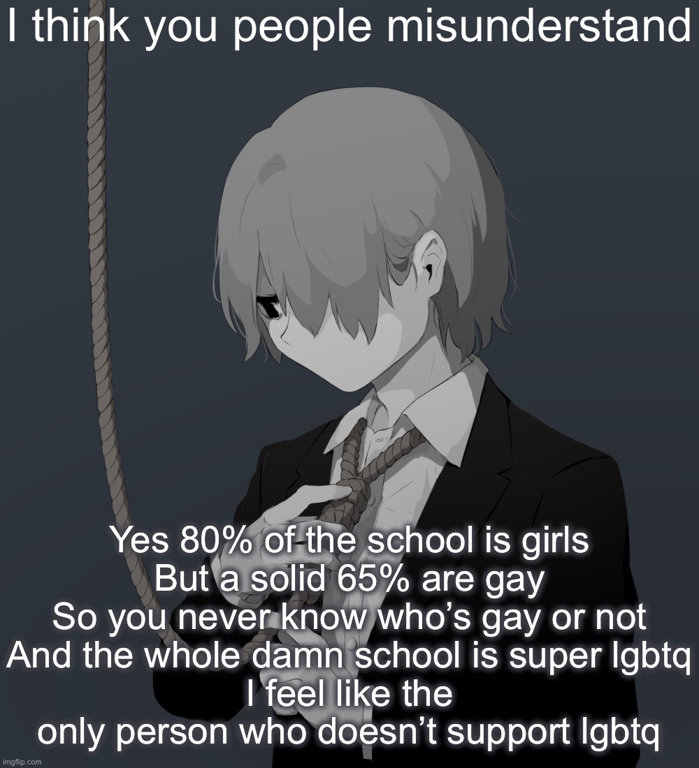 Avogado6 depression | I think you people misunderstand; Yes 80% of the school is girls
But a solid 65% are gay
So you never know who’s gay or not
And the whole damn school is super lgbtq
I feel like the only person who doesn’t support lgbtq | image tagged in avogado6 depression | made w/ Imgflip meme maker