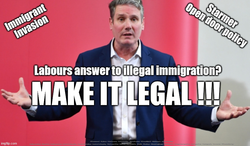 Labour - Illegal Immigration invasion | Immigrant 
Invasion; Starmer
Open door policy; Labours answer to illegal immigration? MAKE IT LEGAL !!! #Starmerout #Labour #JonLansman #wearecorbyn #KeirStarmer #DianeAbbott #McDonnell #cultofcorbyn #labourisdead #Momentum #labourracism #socialistsunday #nevervotelabour #socialistanyday #Antisemitism #Savile #SavileGate #Paedo #Worboys #GroomingGangs #Paedophile #ilegalImmigration #immigration #immigrants #invasion #StarmerResign | image tagged in labourisdead,illegal immigration,illegal immigrants,immigrant invasion,cultofcorbyn,starmerout getstarmerout | made w/ Imgflip meme maker