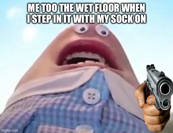 delete this | ME TOO THE WET FLOOR WHEN I STEP IN IT WITH MY SOCK ON | image tagged in delete this | made w/ Imgflip meme maker