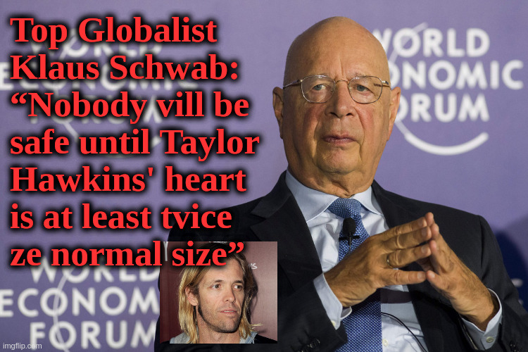 Safe | Top Globalist Klaus Schwab: 
“Nobody vill be safe until Taylor Hawkins' heart is at least tvice 
ze normal size” | image tagged in wef,covid vaccine | made w/ Imgflip meme maker