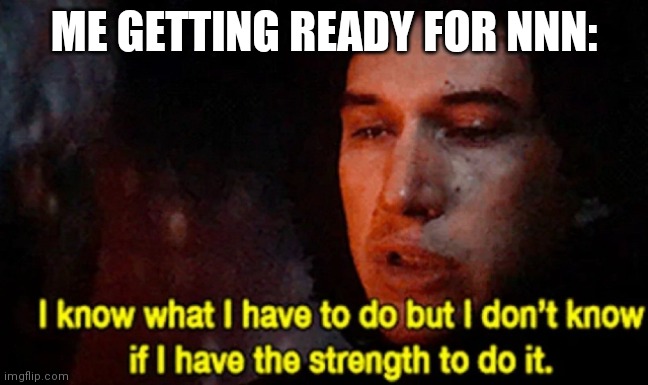 I know what I have to do but I don’t know if I have the strength | ME GETTING READY FOR NNN: | image tagged in i know what i have to do but i don t know if i have the strength | made w/ Imgflip meme maker