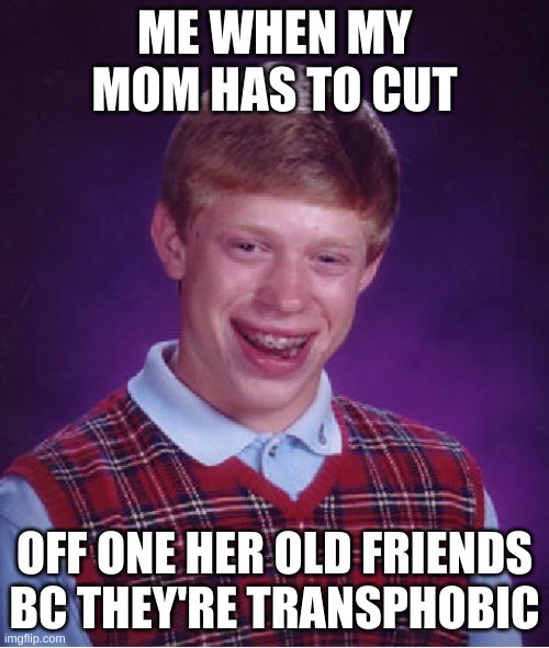 Bad Luck Brian | ME WHEN MY MOM HAS TO CUT; OFF ONE HER OLD FRIENDS BC THEY'RE TRANSPHOBIC | image tagged in memes,bad luck brian | made w/ Imgflip meme maker