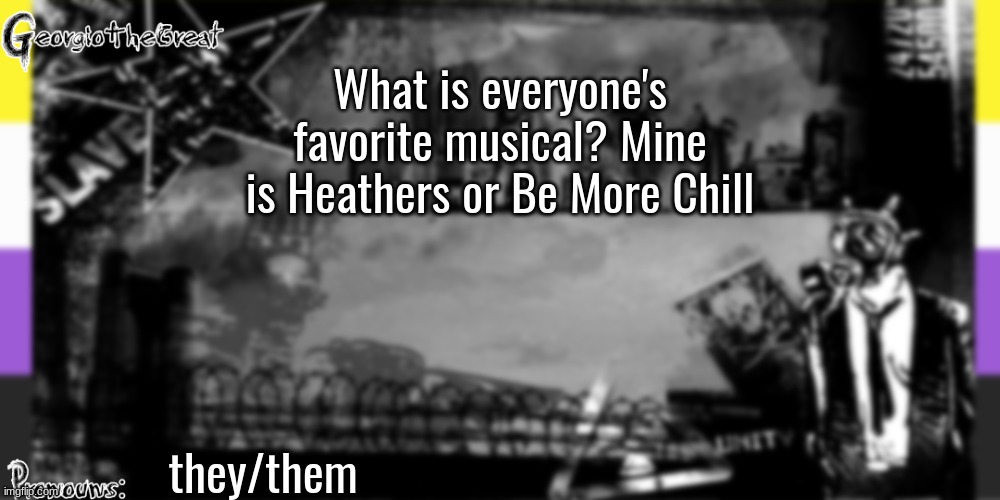 GeorgioTheGreat's anoucement template | What is everyone's favorite musical? Mine is Heathers or Be More Chill; they/them | image tagged in georgiothegreat's anoucement template | made w/ Imgflip meme maker