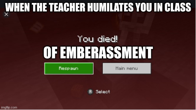 you died minecraft | WHEN THE TEACHER HUMILATES YOU IN CLASS; OF EMBERASSMENT | image tagged in you died minecraft | made w/ Imgflip meme maker