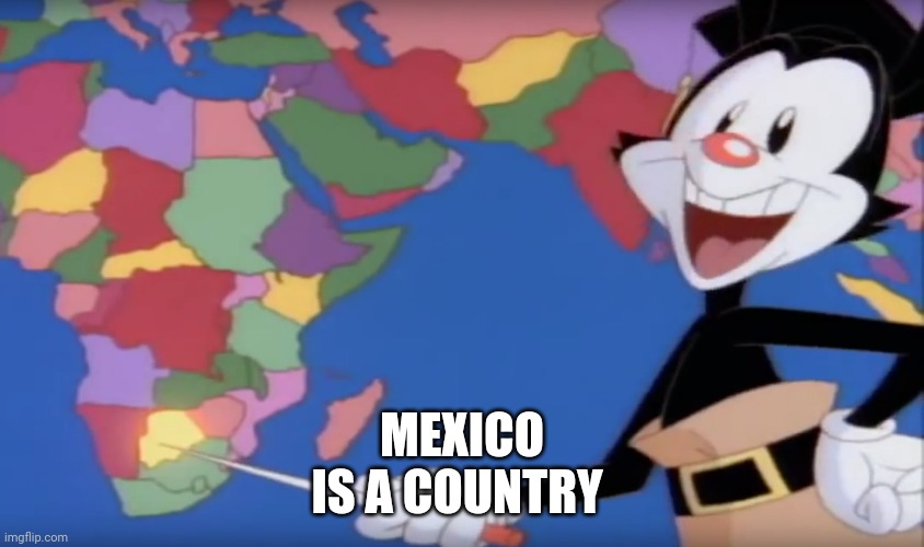 Yakko's World-- BOTSWANA!! | MEXICO
IS A COUNTRY | image tagged in yakko's world-- botswana | made w/ Imgflip meme maker
