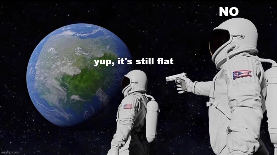 no | NO; yup, it's still flat | image tagged in memes,always has been | made w/ Imgflip meme maker