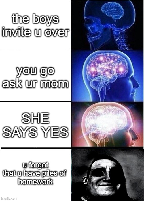 Expanding Brain Meme | the boys invite u over; you go ask ur mom; SHE SAYS YES; u forgot that u have piles of 
homework | image tagged in memes,expanding brain | made w/ Imgflip meme maker