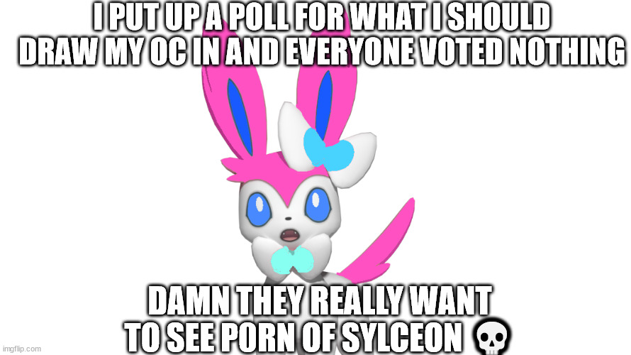 :skull: | I PUT UP A POLL FOR WHAT I SHOULD DRAW MY OC IN AND EVERYONE VOTED NOTHING; DAMN THEY REALLY WANT TO SEE P0RN OF SYLCEON 💀 | image tagged in suprised roxy | made w/ Imgflip meme maker