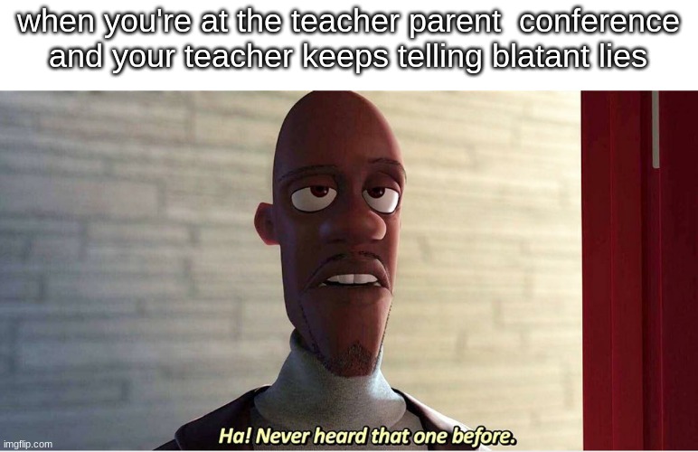 HA! | when you're at the teacher parent  conference and your teacher keeps telling blatant lies | image tagged in ha | made w/ Imgflip meme maker