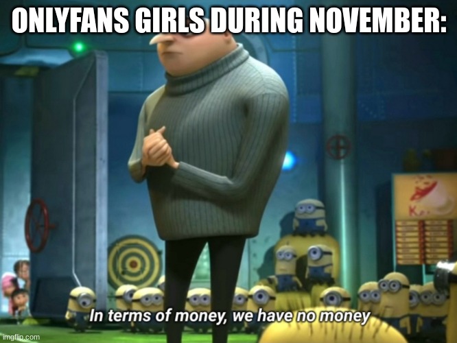 In terms of money, we have no money | ONLYFANS GIRLS DURING NOVEMBER: | image tagged in in terms of money we have no money | made w/ Imgflip meme maker