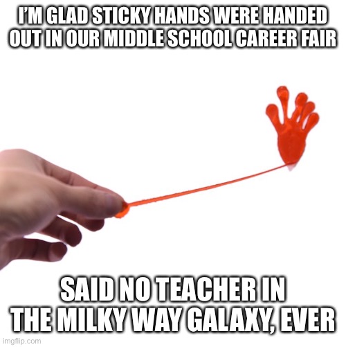 Sticky hands | I’M GLAD STICKY HANDS WERE HANDED OUT IN OUR MIDDLE SCHOOL CAREER FAIR; SAID NO TEACHER IN THE MILKY WAY GALAXY, EVER | image tagged in sticky,funny memes | made w/ Imgflip meme maker