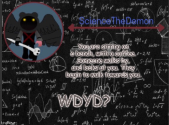 Science's template for scientists | You are sitting on a bench, with a coffee. Someone walks by, and looks at you. They begin to walk towards you. WDYD? | image tagged in science's template for scientists | made w/ Imgflip meme maker