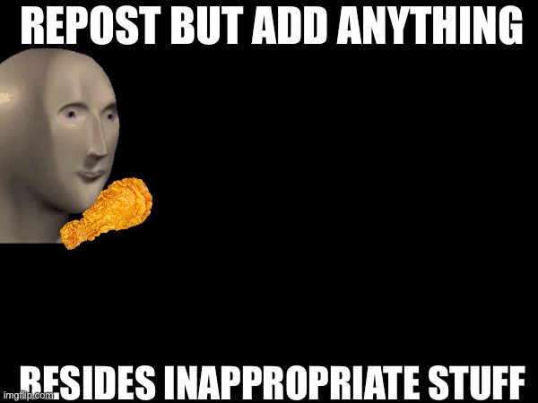 REPOST BUT ADD ANYTHING; BESIDES INAPPROPRIATE STUFF | made w/ Imgflip meme maker