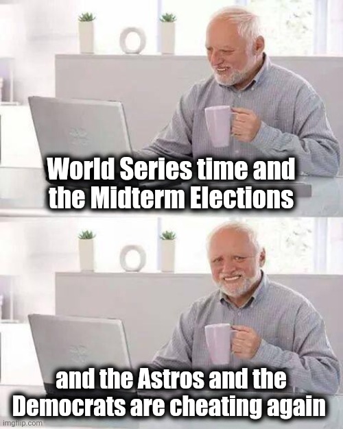 Business as usual | World Series time and
the Midterm Elections; and the Astros and the Democrats are cheating again | image tagged in memes,hide the pain harold,cheaters,cheating,what they do,no one cares | made w/ Imgflip meme maker