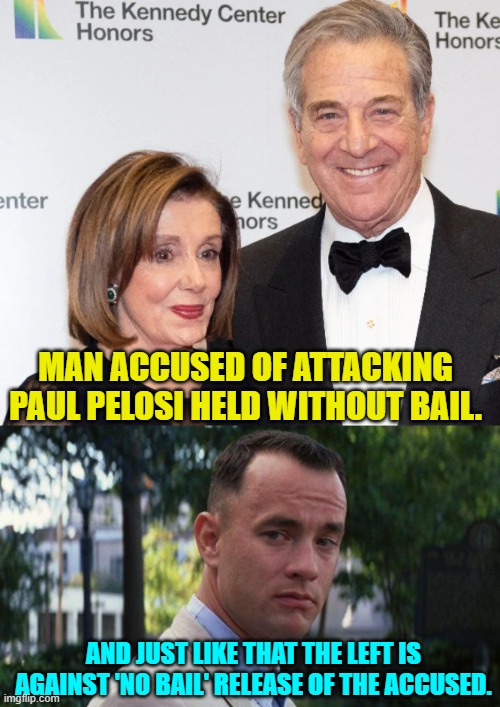 Hypocrisy much. | MAN ACCUSED OF ATTACKING PAUL PELOSI HELD WITHOUT BAIL. AND JUST LIKE THAT THE LEFT IS AGAINST 'NO BAIL' RELEASE OF THE ACCUSED. | image tagged in leftists | made w/ Imgflip meme maker