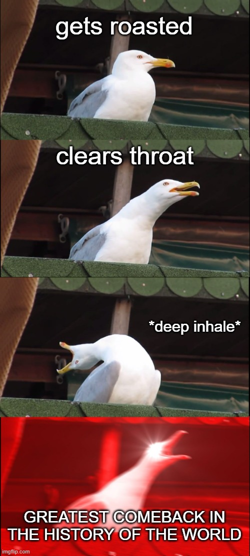 Inhaling Seagull | gets roasted; clears throat; *deep inhale*; GREATEST COMEBACK IN THE HISTORY OF THE WORLD | image tagged in memes,inhaling seagull | made w/ Imgflip meme maker