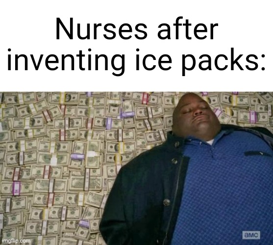 ??? | Nurses after inventing ice packs: | image tagged in huell money,nurses | made w/ Imgflip meme maker