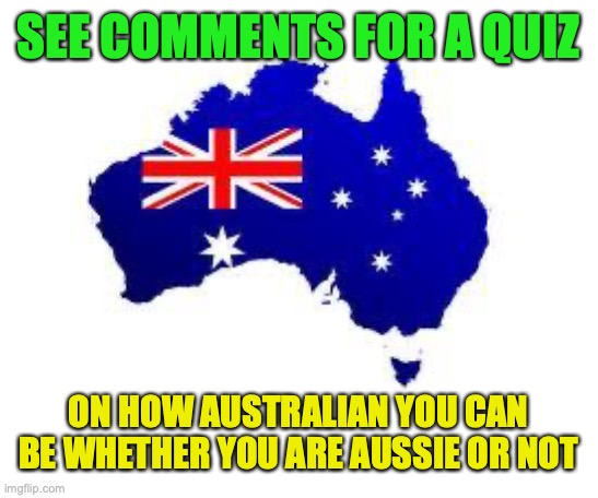 How Australian are you compared to me, no one will be called Un-Australian because it violates TOS | SEE COMMENTS FOR A QUIZ; ON HOW AUSTRALIAN YOU CAN BE WHETHER YOU ARE AUSSIE OR NOT | image tagged in australia,how australian,are you,quiz,from,auservative | made w/ Imgflip meme maker
