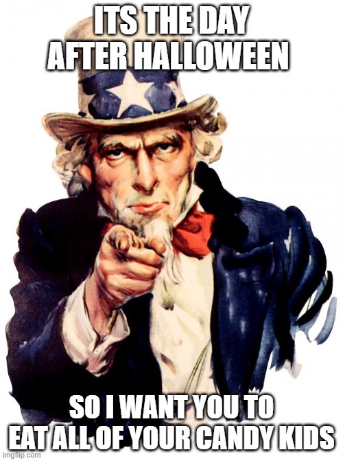 Uncle Sam Meme | ITS THE DAY AFTER HALLOWEEN; SO I WANT YOU TO EAT ALL OF YOUR CANDY KIDS | image tagged in memes,uncle sam | made w/ Imgflip meme maker