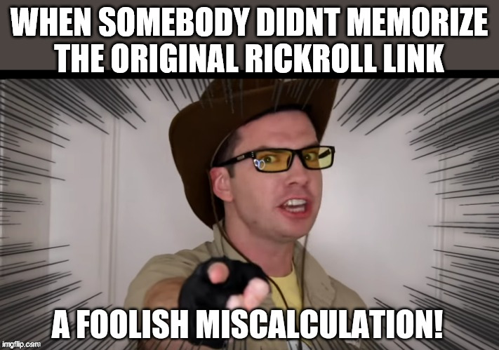 A foolish miscalculation | WHEN SOMEBODY DIDNT MEMORIZE THE ORIGINAL RICKROLL LINK | image tagged in a foolish miscalculation | made w/ Imgflip meme maker