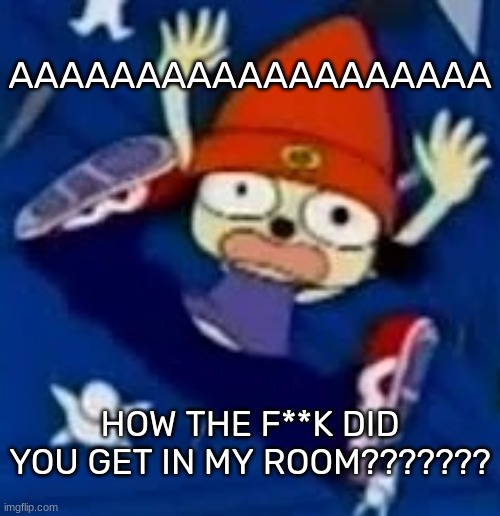 Parappa falls to his inevitable death | AAAAAAAAAAAAAAAAAAA HOW THE F**K DID YOU GET IN MY ROOM??????? | image tagged in parappa falls to his inevitable death | made w/ Imgflip meme maker