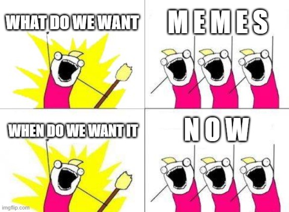 What Do We Want Meme | WHAT DO WE WANT; M E M E S; N O W; WHEN DO WE WANT IT | image tagged in memes,what do we want,now | made w/ Imgflip meme maker