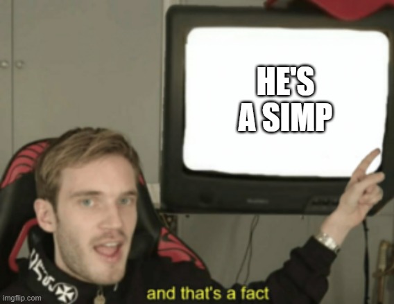 and that's a fact | HE'S A SIMP | image tagged in and that's a fact | made w/ Imgflip meme maker