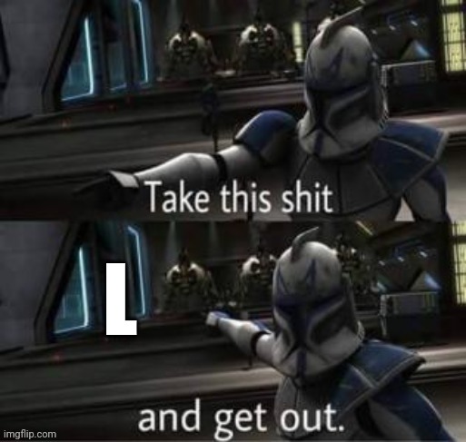 Take this shit | L | image tagged in take this shit | made w/ Imgflip meme maker
