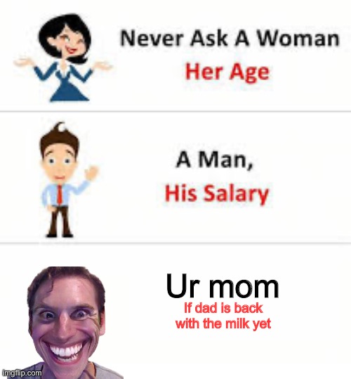 Never ask a woman her age | Ur mom; If dad is back with the milk yet | image tagged in never ask a woman her age | made w/ Imgflip meme maker