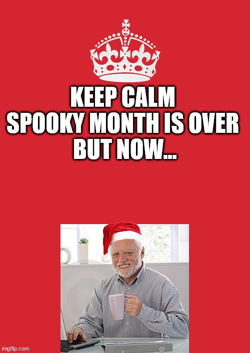 It's time | KEEP CALM 
SPOOKY MONTH IS OVER 
BUT NOW... | image tagged in keep calm and carry on red | made w/ Imgflip meme maker